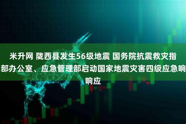 米升网 陇西县发生56级地震 国务院抗震救灾指挥部办公室、应急管理部启动国家地震灾害四级应急响应