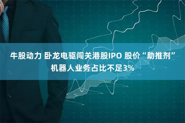 牛股动力 卧龙电驱闯关港股IPO 股价“助推剂”机器人业务占比不足3%