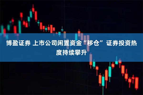 博盈证券 上市公司闲置资金“移仓” 证券投资热度持续攀升