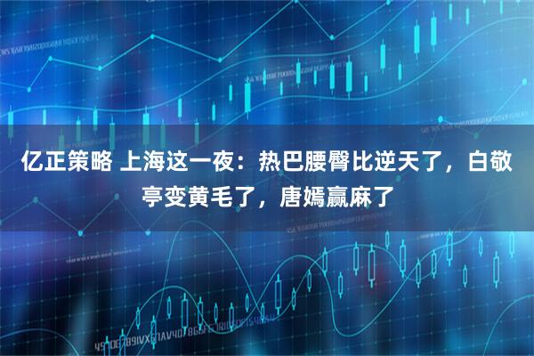 亿正策略 上海这一夜：热巴腰臀比逆天了，白敬亭变黄毛了，唐嫣赢麻了