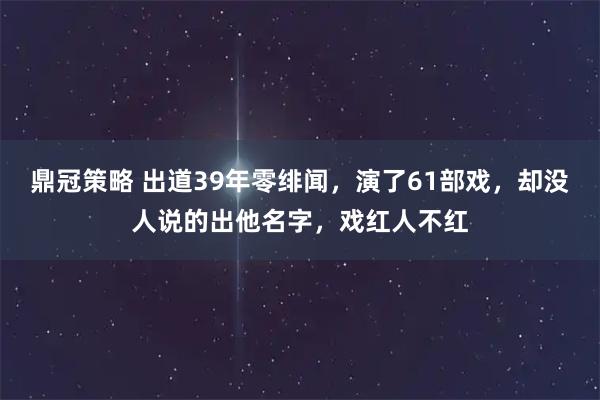鼎冠策略 出道39年零绯闻，演了61部戏，却没人说的出他名字，戏红人不红