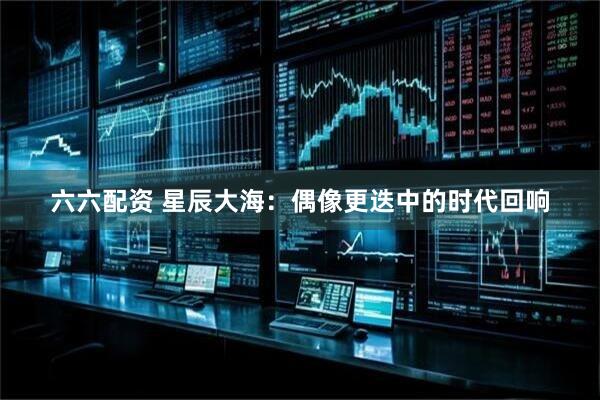 六六配资 星辰大海：偶像更迭中的时代回响