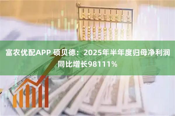 富农优配APP 硕贝德:2025年半年度归母净利润同比增长98111%