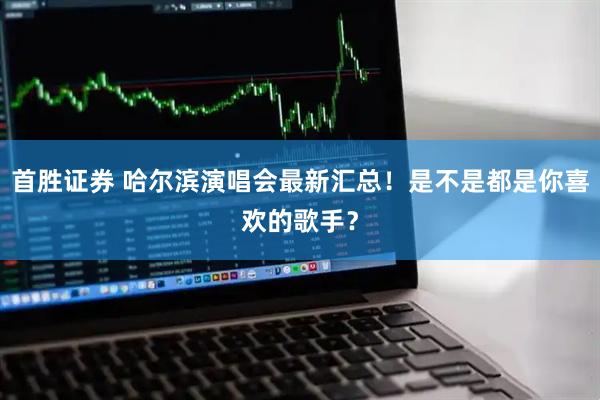 首胜证券 哈尔滨演唱会最新汇总!是不是都是你喜欢的歌手?