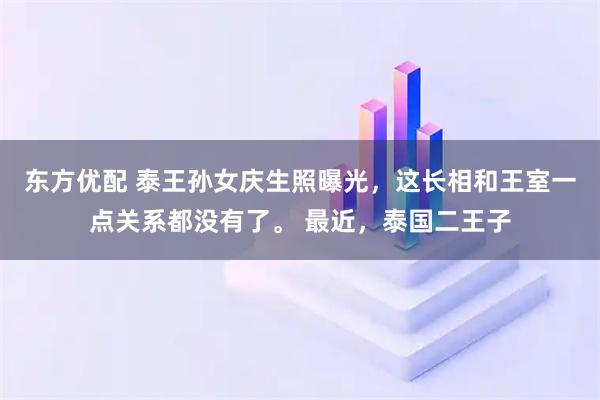 东方优配 泰王孙女庆生照曝光，这长相和王室一点关系都没有了。 最近，泰国二王子
