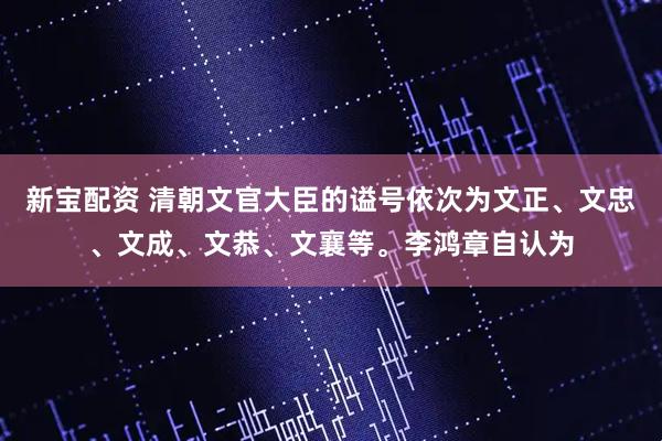新宝配资 清朝文官大臣的谥号依次为文正、文忠、文成、文恭、文襄等。李鸿章自认为