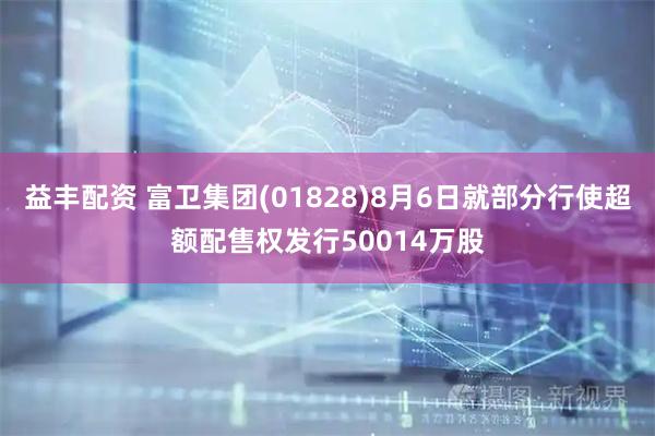 益丰配资 富卫集团(01828)8月6日就部分行使超额配售权发行50014万股