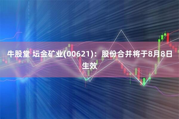 牛股堂 坛金矿业(00621)：股份合并将于8月8日生效