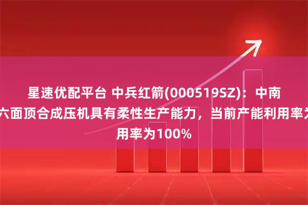 星速优配平台 中兵红箭(000519SZ)：中南钻石的六面顶合成压机具有柔性生产能力，当前产能利用率为100%