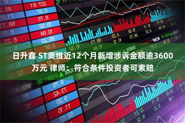 日升鑫 ST奥维近12个月新增涉诉金额逾3600万元 律师：符合条件投资者可索赔