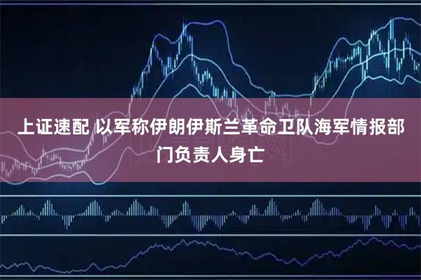上证速配 以军称伊朗伊斯兰革命卫队海军情报部门负责人身亡
