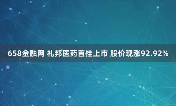 658金融网 礼邦医药首挂上市 股价现涨92.92%