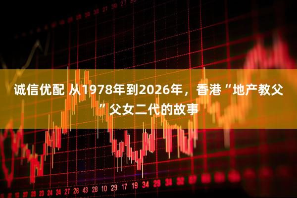 诚信优配 从1978年到2026年，香港“地产教父”父女二代的故事