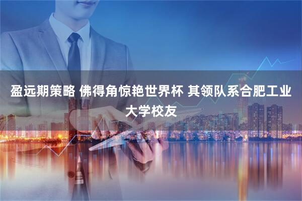 盈远期策略 佛得角惊艳世界杯 其领队系合肥工业大学校友