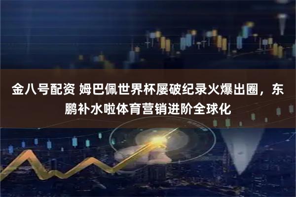 金八号配资 姆巴佩世界杯屡破纪录火爆出圈，东鹏补水啦体育营销进阶全球化